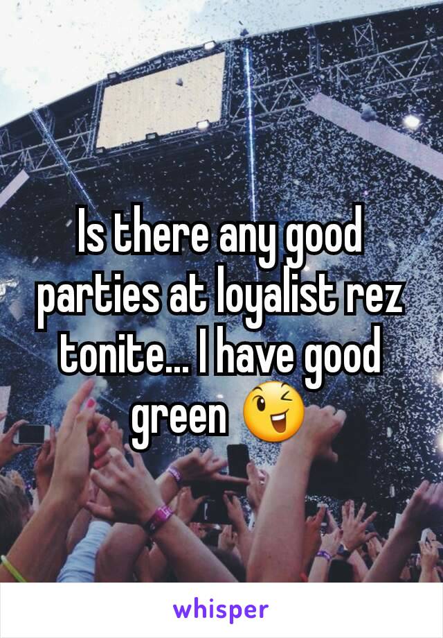 Is there any good parties at loyalist rez tonite... I have good green 😉