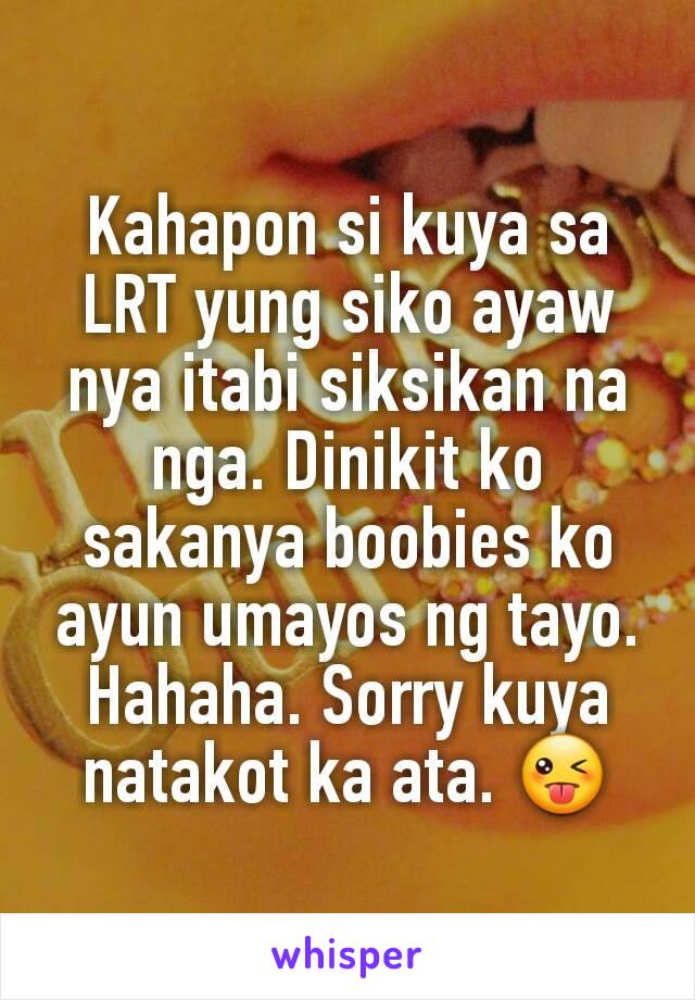 Kahapon si kuya sa LRT yung siko ayaw nya itabi siksikan na nga. Dinikit ko sakanya boobies ko ayun umayos ng tayo. Hahaha. Sorry kuya natakot ka ata. 😜