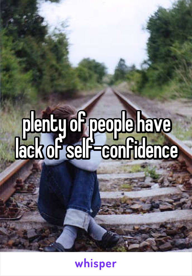 plenty of people have lack of self-confidence