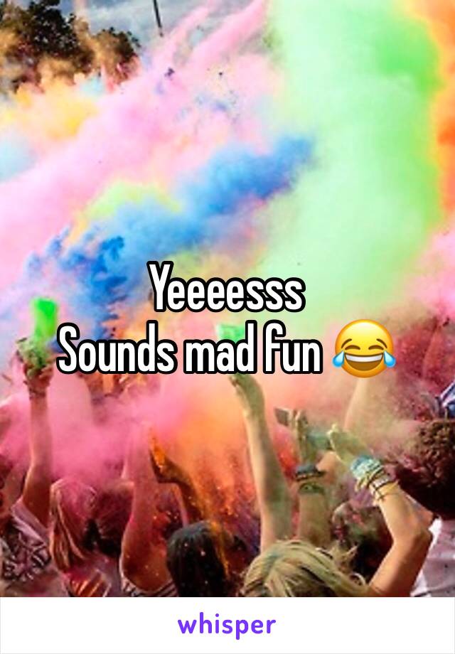 Yeeeesss
Sounds mad fun 😂