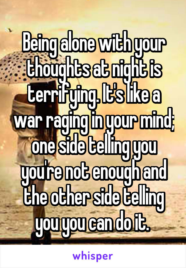 Being alone with your thoughts at night is terrifying. It's like a war raging in your mind; one side telling you you're not enough and the other side telling you you can do it. 