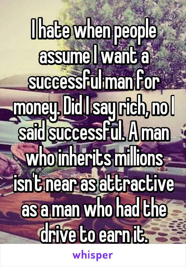 I hate when people assume I want a successful man for money. Did I say rich, no I said successful. A man who inherits millions isn't near as attractive as a man who had the drive to earn it.