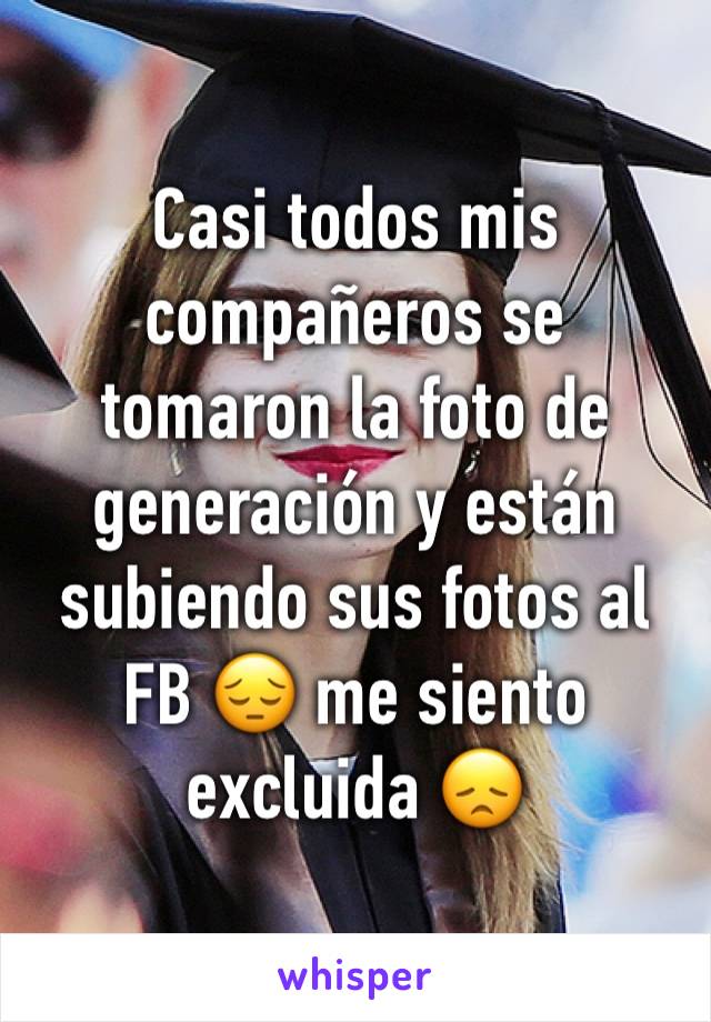 Casi todos mis compañeros se tomaron la foto de generación y están subiendo sus fotos al FB 😔 me siento excluida 😞