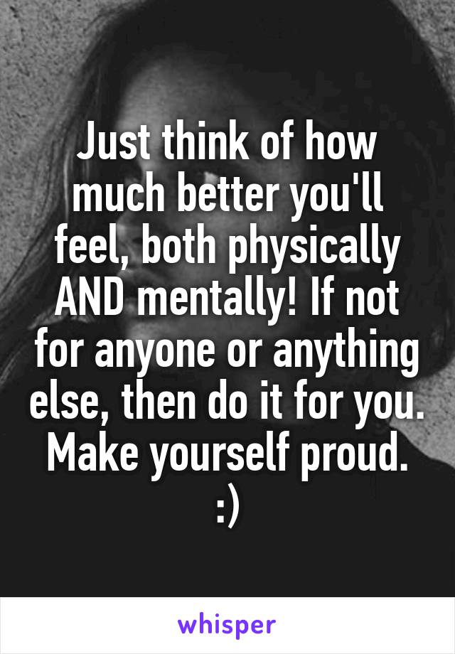 Just think of how much better you'll feel, both physically AND mentally! If not for anyone or anything else, then do it for you. Make yourself proud.
:)