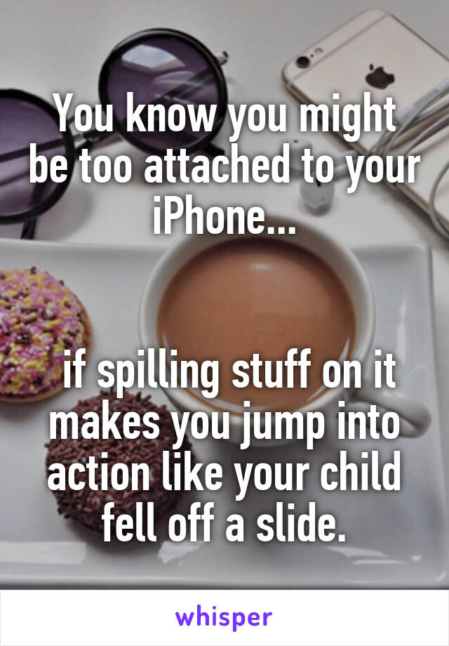 You know you might be too attached to your iPhone...


 if spilling stuff on it makes you jump into action like your child fell off a slide.