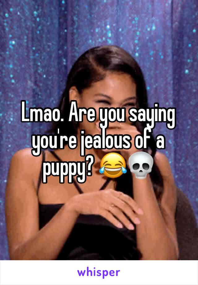 Lmao. Are you saying you're jealous of a puppy? 😂💀