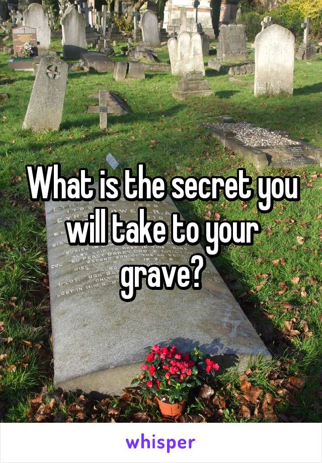 What is the secret you will take to your grave?