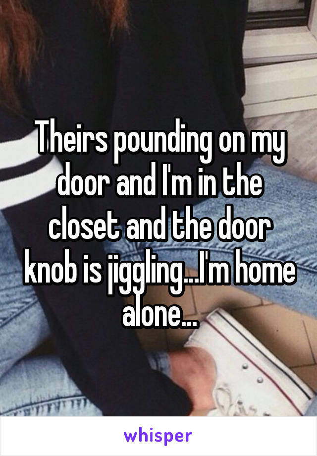 Theirs pounding on my door and I'm in the closet and the door knob is jiggling...I'm home alone...