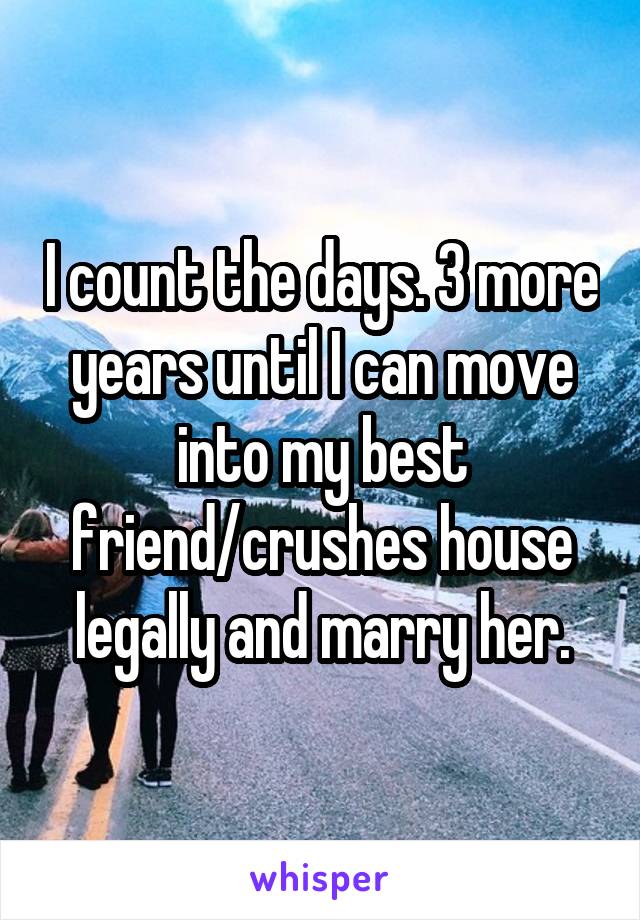 I count the days. 3 more years until I can move into my best friend/crushes house legally and marry her.