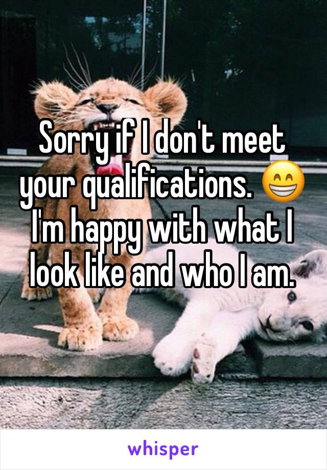 Sorry if I don't meet your qualifications. 😁
I'm happy with what I look like and who I am. 