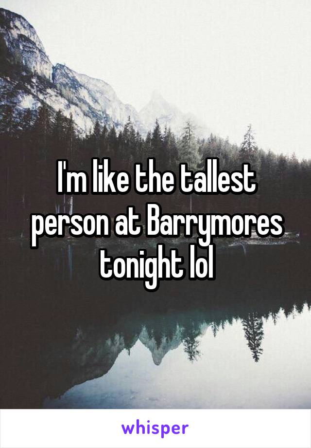 I'm like the tallest person at Barrymores tonight lol