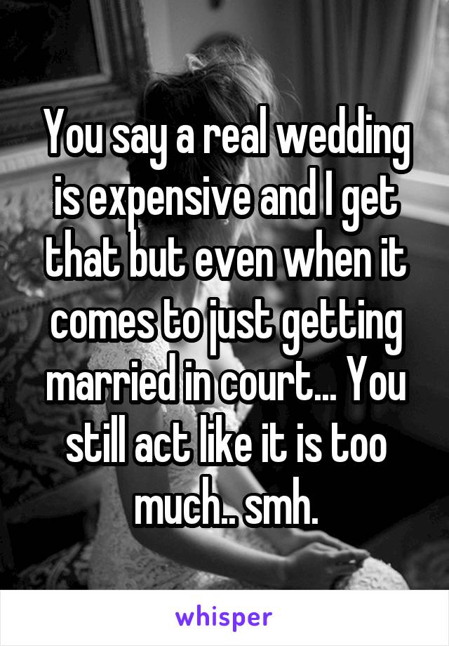 You say a real wedding is expensive and I get that but even when it comes to just getting married in court... You still act like it is too much.. smh.