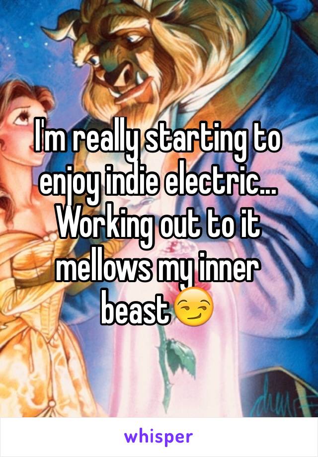 I'm really starting to enjoy indie electric... Working out to it mellows my inner beast😏