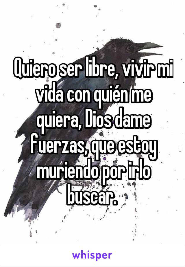 Quiero ser libre, vivir mi vida con quién me quiera, Dios dame fuerzas, que estoy muriendo por irlo buscar. 