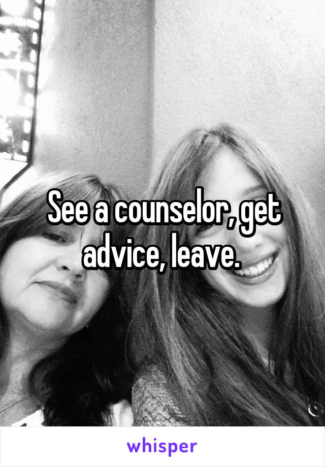 See a counselor, get advice, leave. 