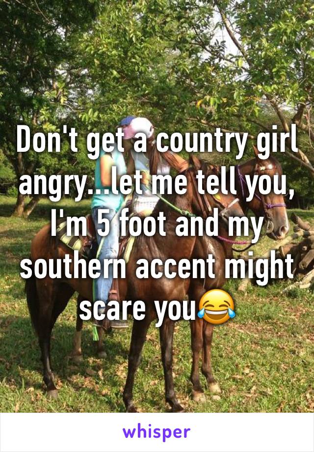 Don't get a country girl angry...let me tell you, I'm 5 foot and my southern accent might scare you😂