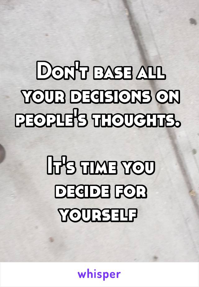 Don't base all your decisions on people's thoughts. 

It's time you decide for yourself 