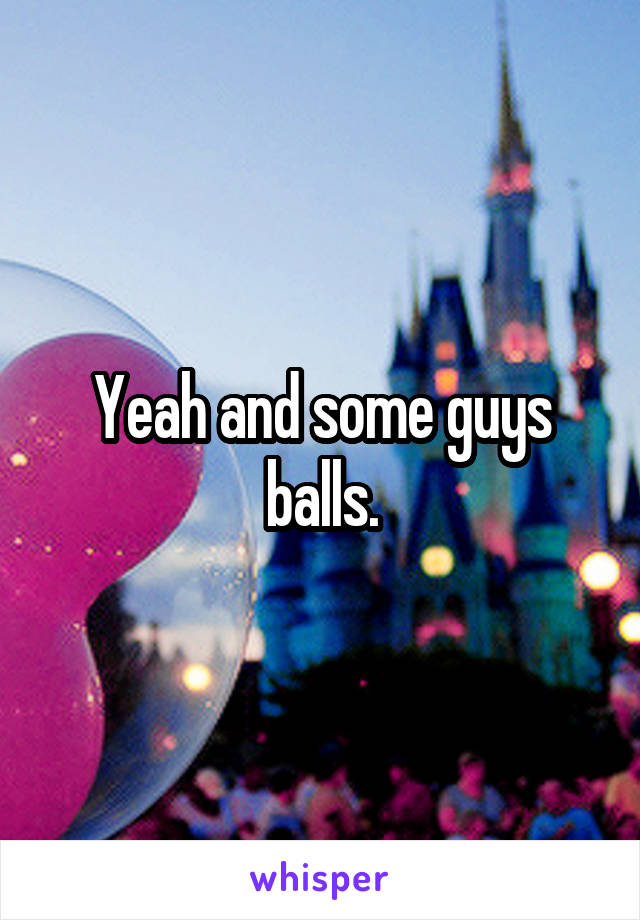 Yeah and some guys balls.