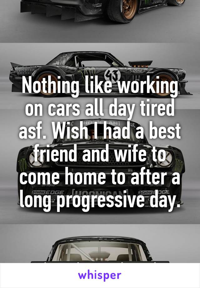 Nothing like working on cars all day tired asf. Wish I had a best friend and wife to come home to after a long progressive day.