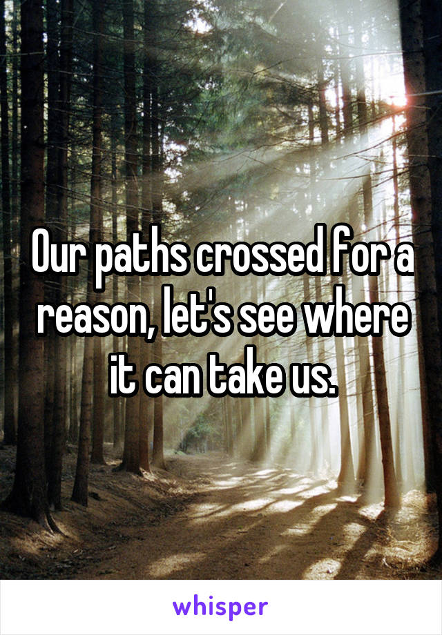 Our paths crossed for a reason, let's see where it can take us.