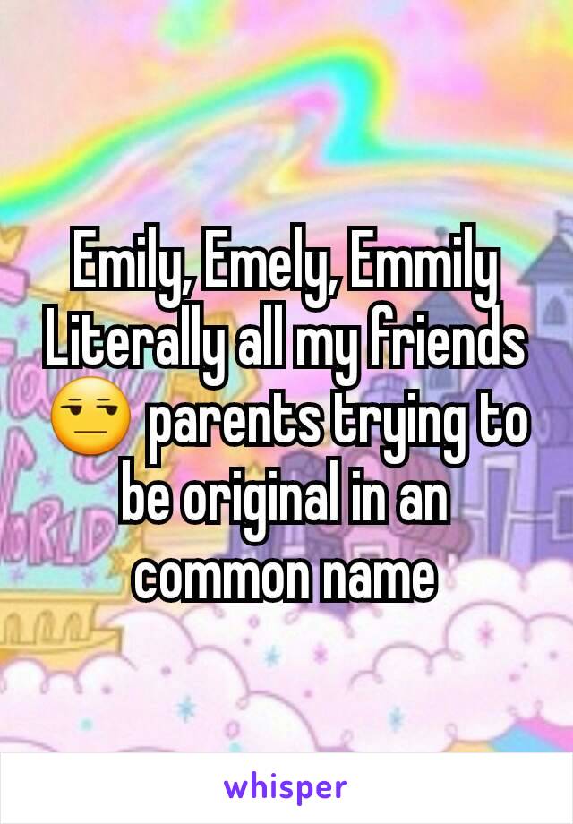 Emily, Emely, Emmily
Literally all my friends 😒 parents trying to be original in an common name