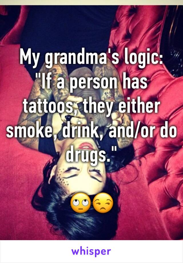 My grandma's logic:
"If a person has tattoos, they either smoke, drink, and/or do drugs."

🙄😒