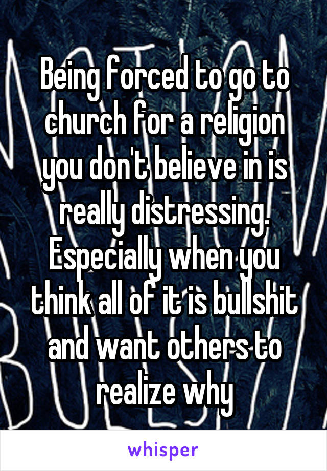 Being forced to go to church for a religion you don't believe in is really distressing. Especially when you think all of it is bullshit and want others to realize why