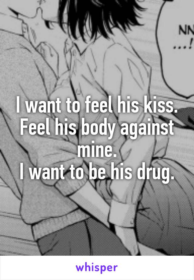 I want to feel his kiss.
Feel his body against mine.
I want to be his drug.