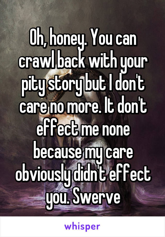 Oh, honey. You can crawl back with your pity story but I don't care no more. It don't effect me none because my care obviously didn't effect you. Swerve