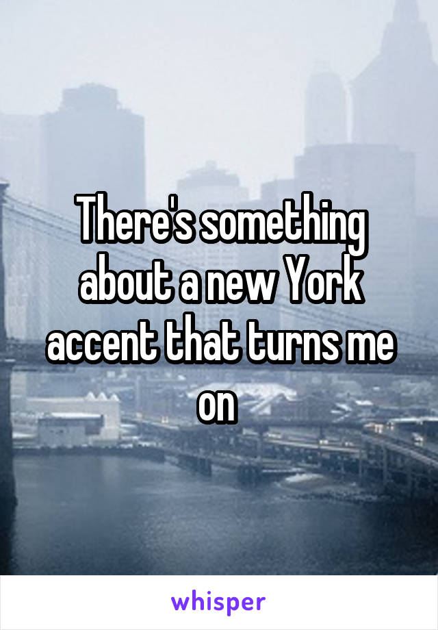 There's something about a new York accent that turns me on 