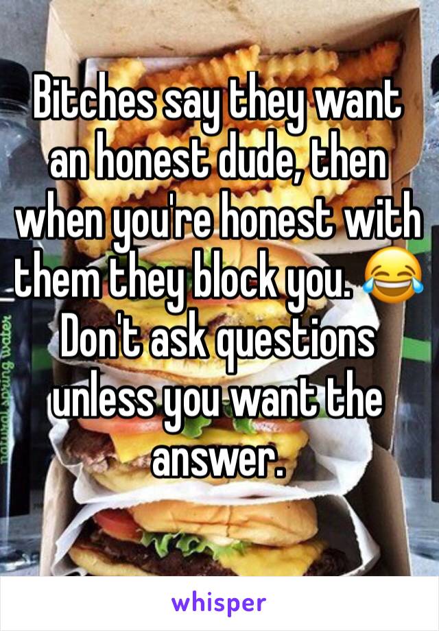 Bitches say they want an honest dude, then when you're honest with them they block you. 😂
Don't ask questions unless you want the answer.