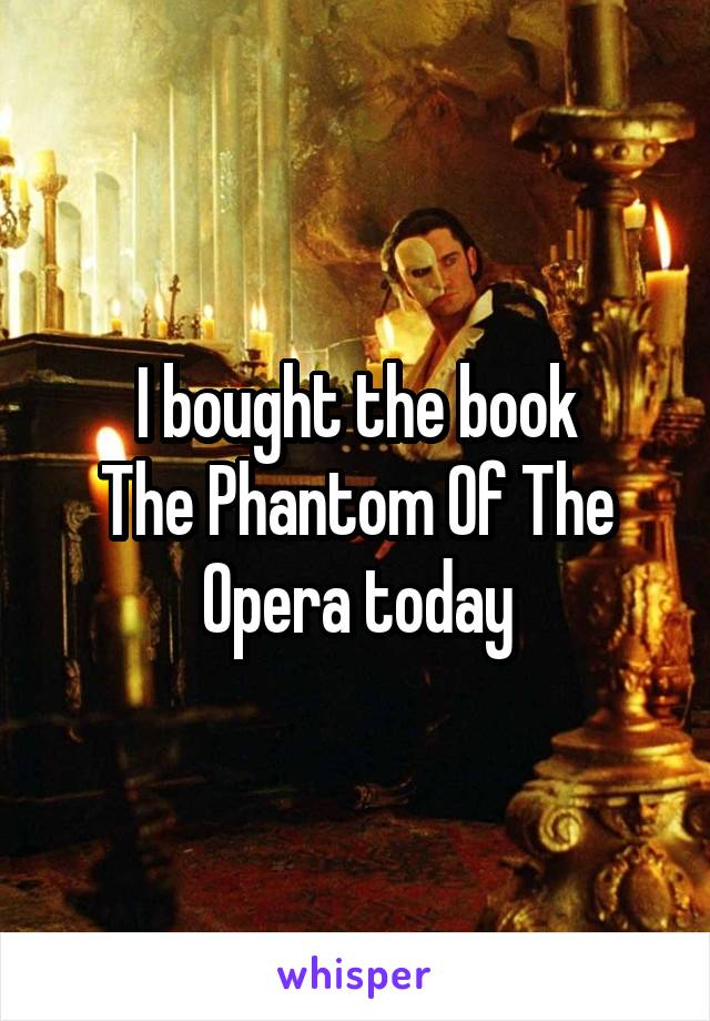 I bought the book
The Phantom Of The Opera today