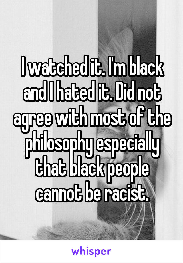 I watched it. I'm black and I hated it. Did not agree with most of the philosophy especially that black people cannot be racist.