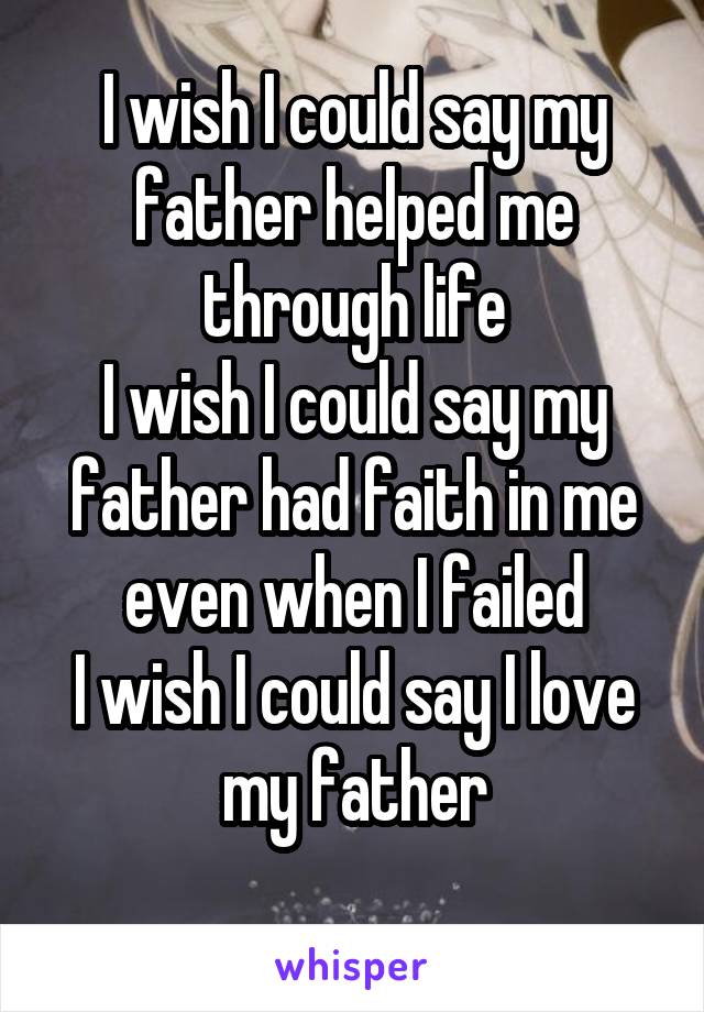 I wish I could say my father helped me through life
I wish I could say my father had faith in me even when I failed
I wish I could say I love my father
