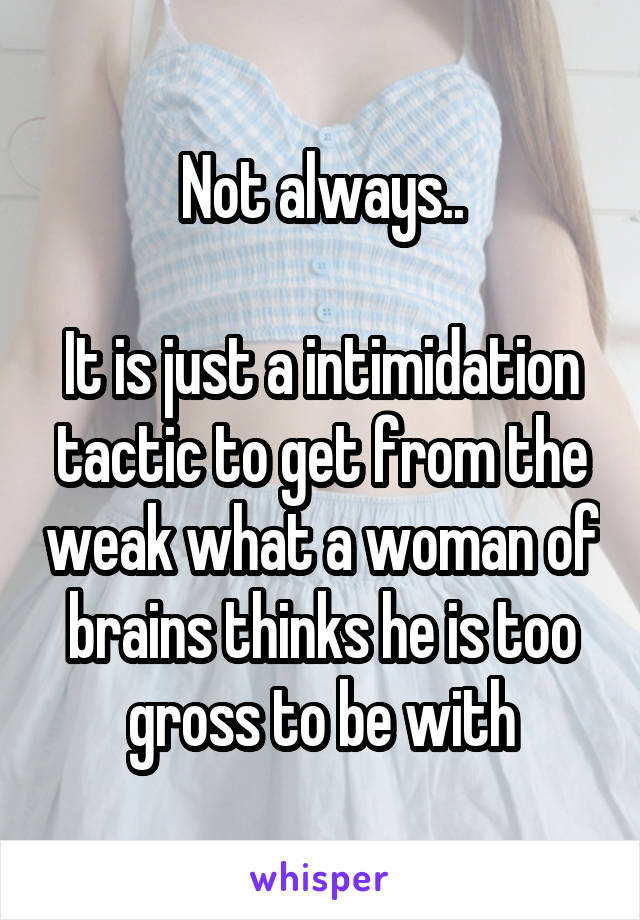 Not always..

It is just a intimidation tactic to get from the weak what a woman of brains thinks he is too gross to be with