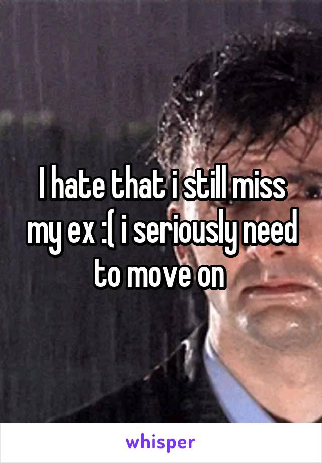 I hate that i still miss my ex :( i seriously need to move on 