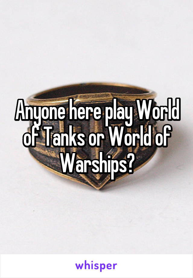 Anyone here play World of Tanks or World of Warships?