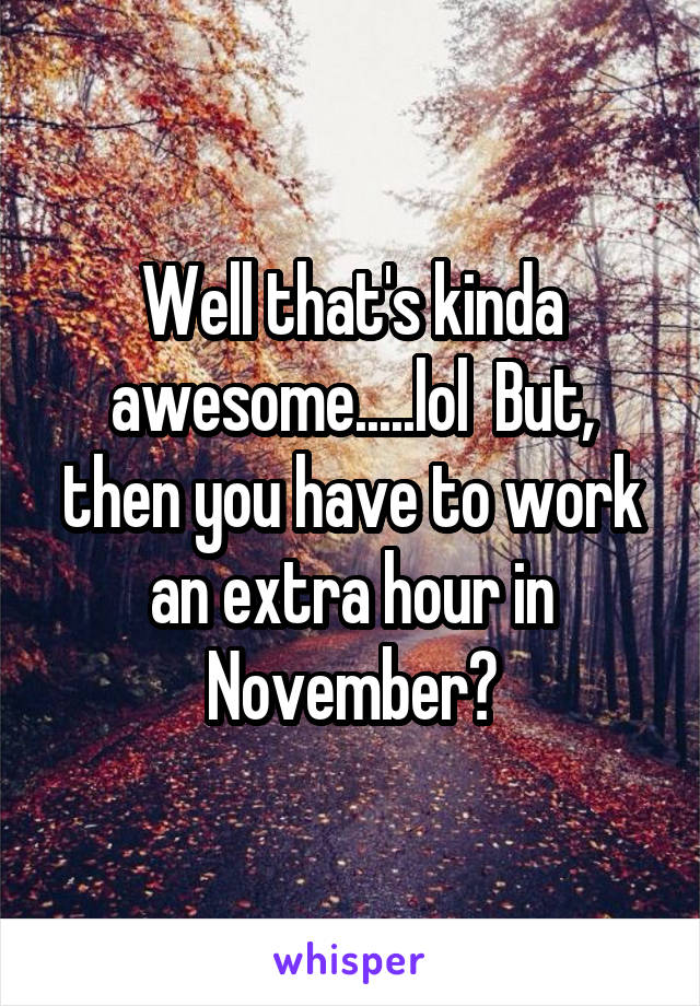 Well that's kinda awesome.....lol  But, then you have to work an extra hour in November?