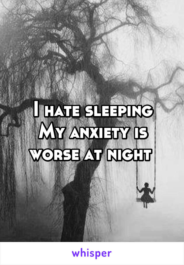 I hate sleeping
My anxiety is worse at night 