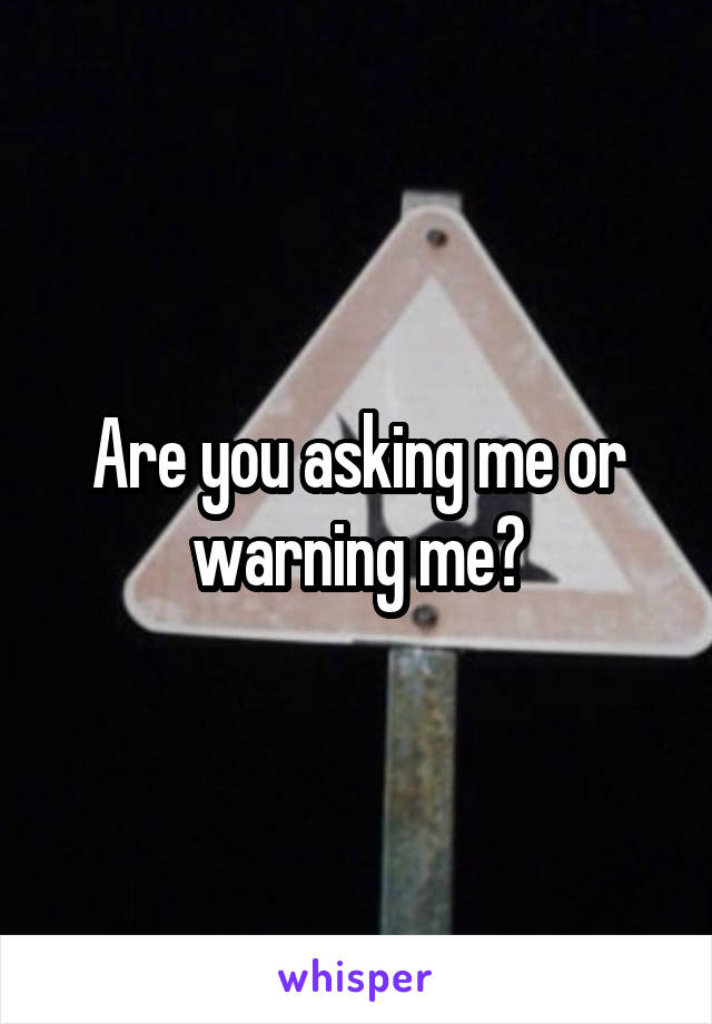 Are you asking me or warning me?