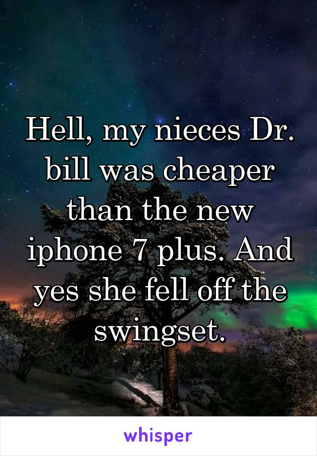 Hell, my nieces Dr. bill was cheaper than the new iphone 7 plus. And yes she fell off the swingset.