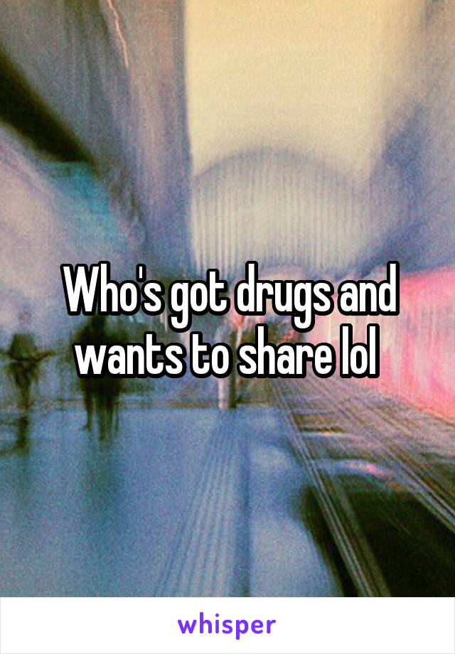 Who's got drugs and wants to share lol 