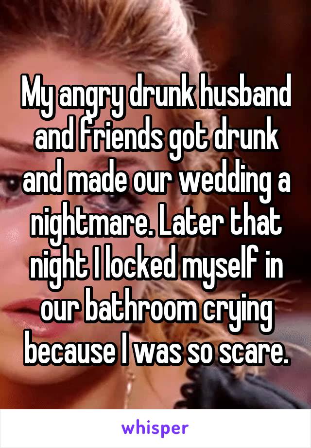 My angry drunk husband and friends got drunk and made our wedding a nightmare. Later that night I locked myself in our bathroom crying because I was so scare.