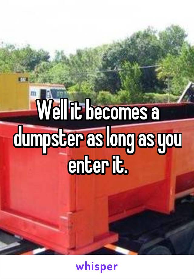 Well it becomes a dumpster as long as you enter it.