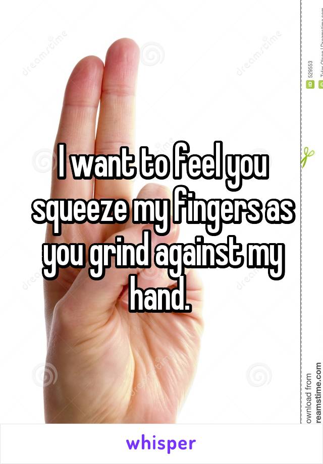 I want to feel you squeeze my fingers as you grind against my hand. 