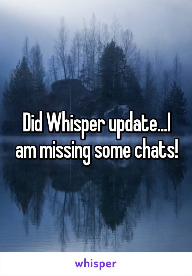 Did Whisper update...I am missing some chats!