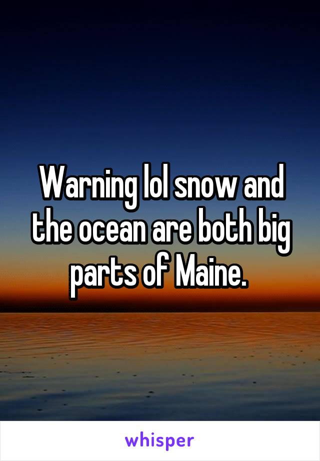 Warning lol snow and the ocean are both big parts of Maine. 