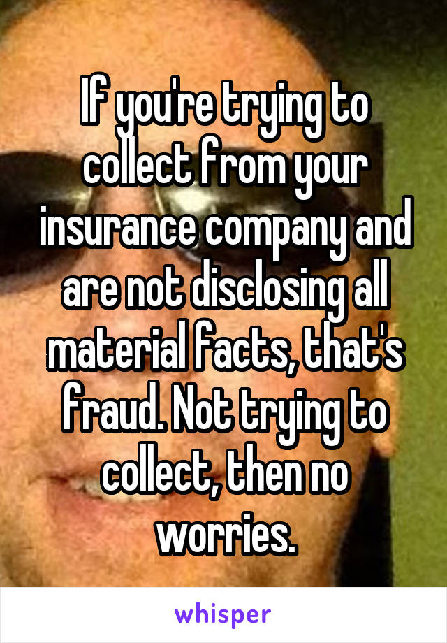 If you're trying to collect from your insurance company and are not disclosing all material facts, that's fraud. Not trying to collect, then no worries.