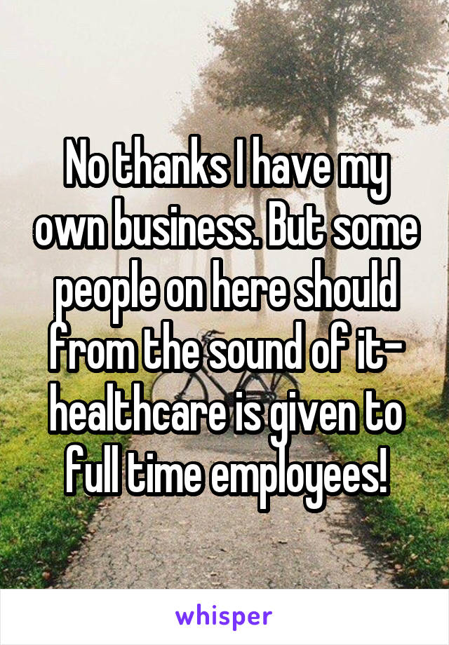 No thanks I have my own business. But some people on here should from the sound of it- healthcare is given to full time employees!