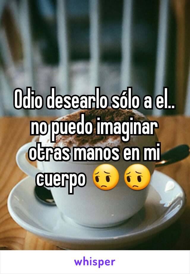 Odio desearlo sólo a el.. no puedo imaginar otras manos en mi cuerpo 😔😔